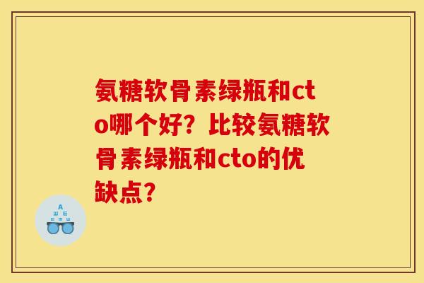 氨糖软骨素绿瓶和cto哪个好？比较氨糖软骨素绿瓶和cto的优缺点？