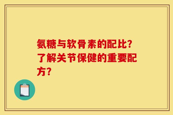氨糖与软骨素的配比？了解关节保健的重要配方？