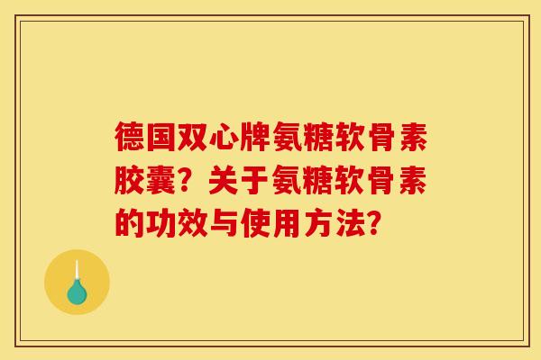 德国双心牌氨糖软骨素胶囊？关于氨糖软骨素的功效与使用方法？