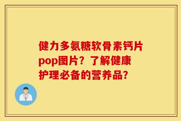 健力多氨糖软骨素钙片pop图片？了解健康护理必备的营养品？