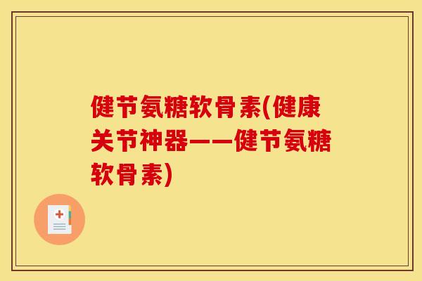 健节氨糖软骨素(健康关节神器——健节氨糖软骨素)