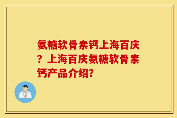 氨糖软骨素钙上海百庆？上海百庆氨糖软骨素钙产品介绍？