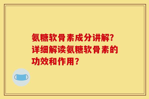 氨糖软骨素成分讲解？详细解读氨糖软骨素的功效和作用？