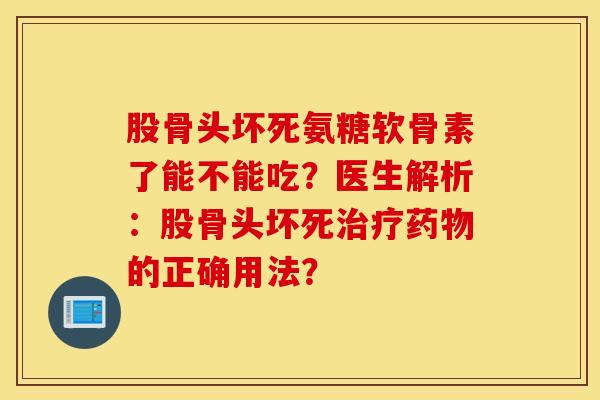 股骨头坏死氨糖软骨素了能不能吃？医生解析：股骨头坏死治疗药物的正确用法？