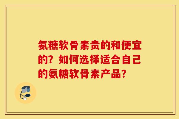 氨糖软骨素贵的和便宜的?如何选择适合自己的氨糖软骨素产品? 氨糖软骨素贵的和便宜的?如何选择适合自己的氨糖软骨素产品?