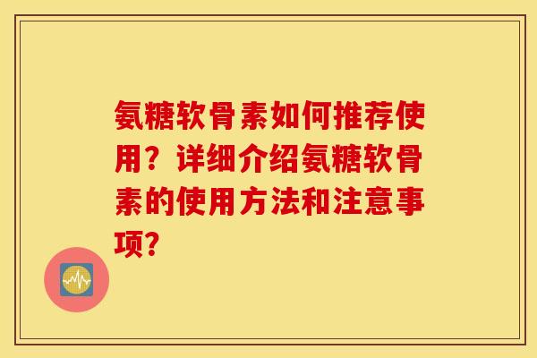 氨糖软骨素如何推荐使用?详细介绍氨糖软骨素的使用方法和注意事项? 氨糖软骨素如何推荐使用?详细介绍氨糖软骨素的使用方法和注意事项?