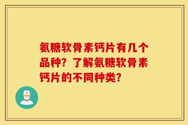 氨糖软骨素钙片有几个品种？了解氨糖软骨素钙片的不同种类？