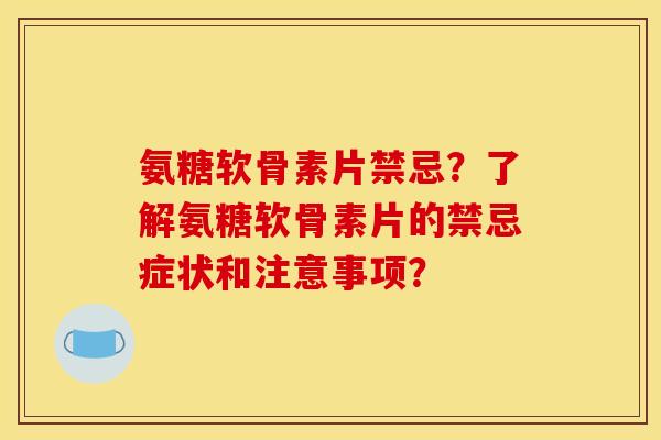 氨糖软骨素片禁忌？了解氨糖软骨素片的禁忌症状和注意事项？