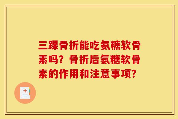 三踝骨折能吃氨糖软骨素吗？骨折后氨糖软骨素的作用和注意事项？