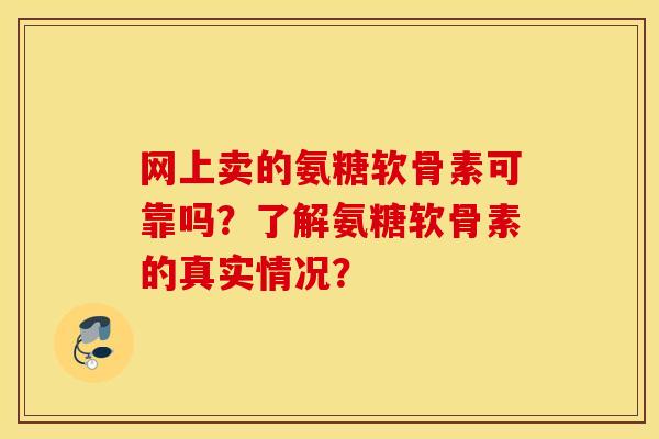 网上卖的氨糖软骨素可靠吗？了解氨糖软骨素的真实情况？