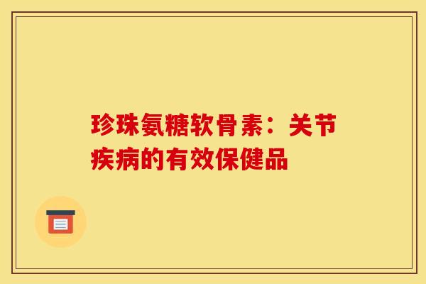 珍珠氨糖软骨素:关节疾病的有效保健品 珍珠氨糖软骨素:关节疾病的有效保健品