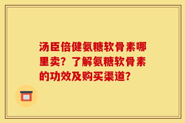 汤臣倍健氨糖软骨素哪里卖？了解氨糖软骨素的功效及购买渠道？