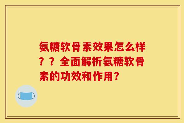 氨糖软骨素效果怎么样？？全面解析氨糖软骨素的功效和作用？