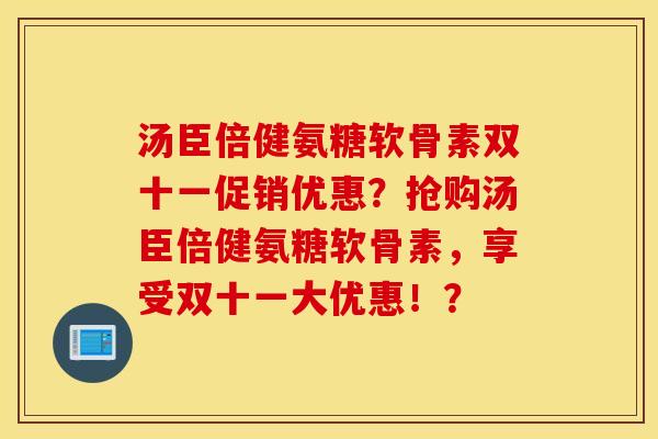 汤臣倍健氨糖软骨素双十一促销优惠？抢购汤臣倍健氨糖软骨素，享受双十一大优惠！？