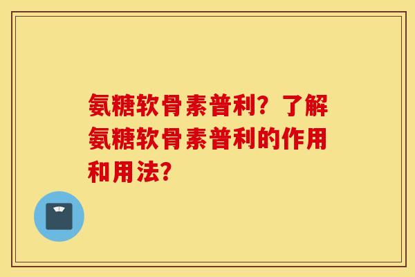 氨糖软骨素普利?了解氨糖软骨素普利的作用和用法? 氨糖软骨素普利?了解氨糖软骨素普利的作用和用法?