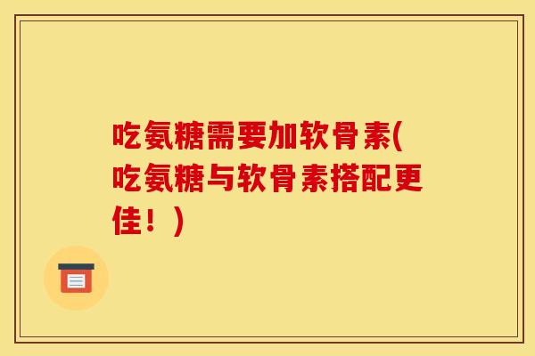 吃氨糖需要加软骨素(吃氨糖与软骨素搭配更佳！)