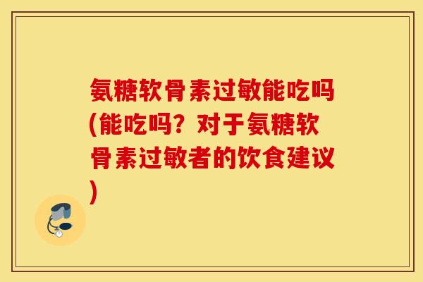 氨糖软骨素过敏能吃吗(能吃吗?对于氨糖软骨素过敏者的饮食建议) 氨糖软骨素过敏能吃吗(能吃吗?对于氨糖软骨素过敏者的饮食建议)