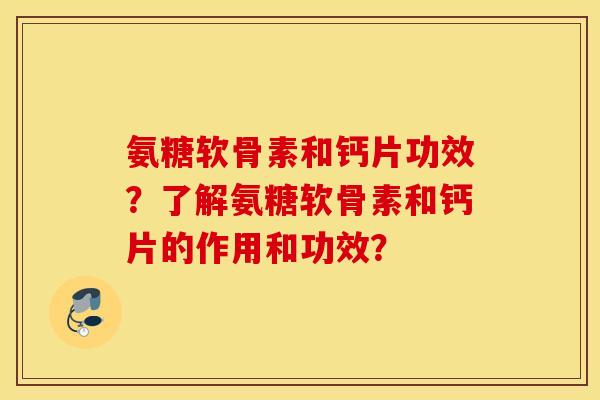 氨糖软骨素和钙片功效？了解氨糖软骨素和钙片的作用和功效？