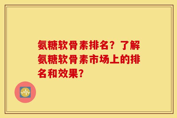 氨糖软骨素排名？了解氨糖软骨素市场上的排名和效果？