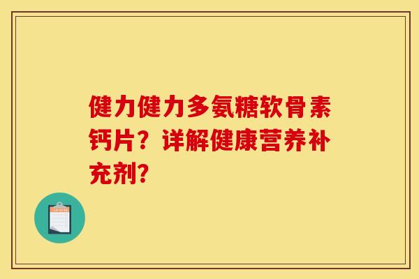 健力健力多氨糖软骨素钙片？详解健康营养补充剂？