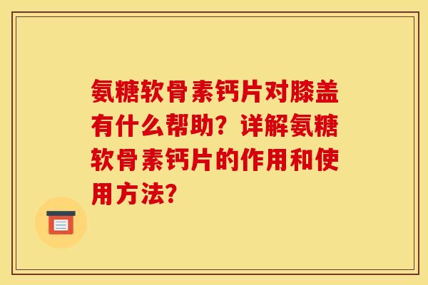 氨糖软骨素钙片对膝盖有什么帮助？详解氨糖软骨素钙片的作用和使用方法？