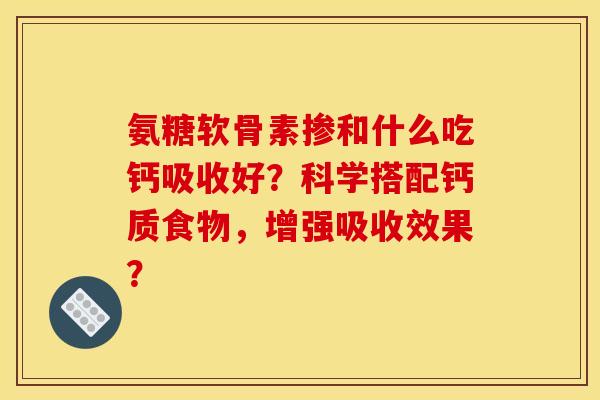 氨糖软骨素掺和什么吃钙吸收好？科学搭配钙质食物，增强吸收效果？
