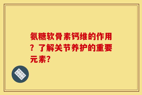 氨糖软骨素钙维的作用？了解关节养护的重要元素？