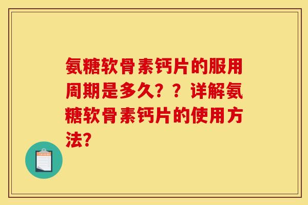 氨糖软骨素钙片的服用周期是多久？？详解氨糖软骨素钙片的使用方法？