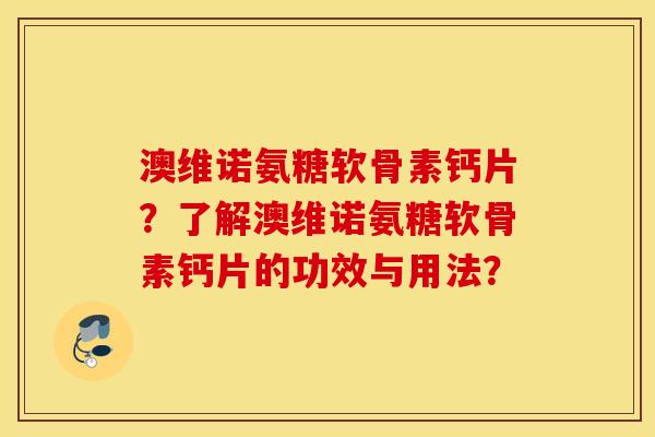 澳维诺氨糖软骨素钙片?了解澳维诺氨糖软骨素钙片的功效与用法? 澳维诺氨糖软骨素钙片?了解澳维诺氨糖软骨素钙片的功效与用法?