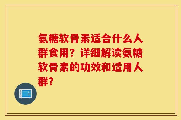 氨糖软骨素适合什么人群食用？详细解读氨糖软骨素的功效和适用人群？