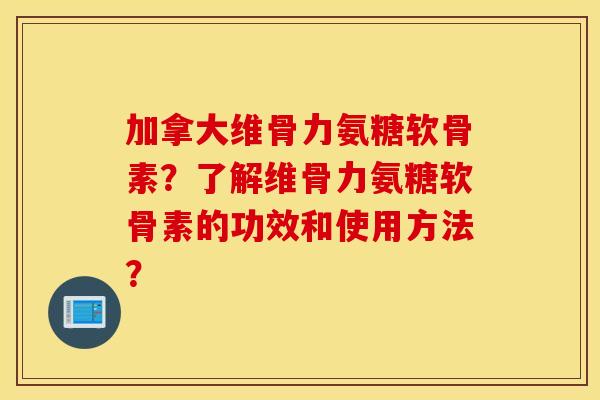 加拿大维骨力氨糖软骨素？了解维骨力氨糖软骨素的功效和使用方法？