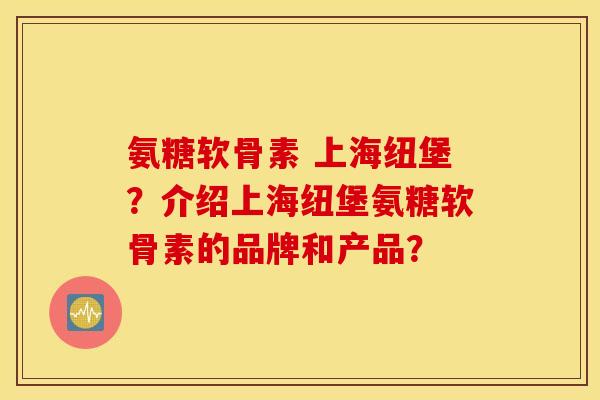 氨糖软骨素 上海纽堡？介绍上海纽堡氨糖软骨素的品牌和产品？
