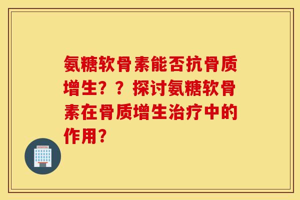 氨糖软骨素能否抗骨质增生？？探讨氨糖软骨素在骨质增生治疗中的作用？