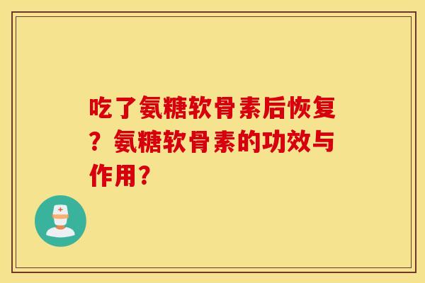 吃了氨糖软骨素后恢复？氨糖软骨素的功效与作用？