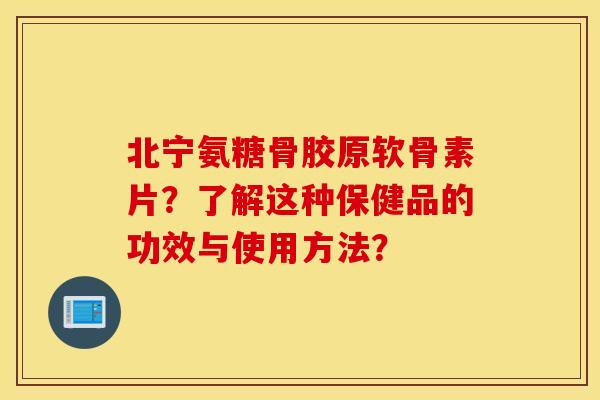 北宁氨糖骨胶原软骨素片？了解这种保健品的功效与使用方法？