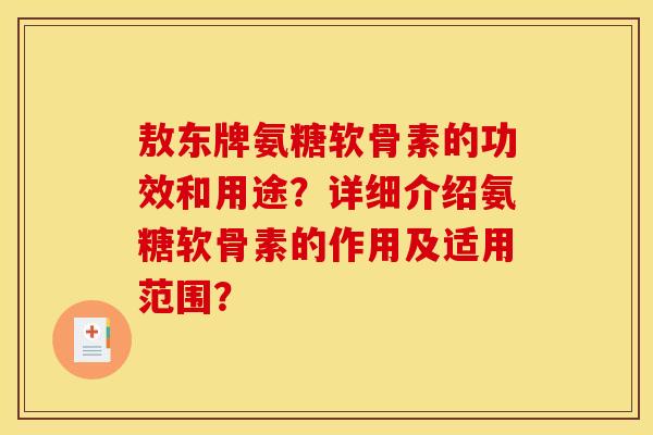 敖东牌氨糖软骨素的功效和用途？详细介绍氨糖软骨素的作用及适用范围？