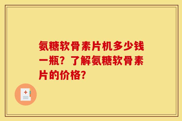 氨糖软骨素片机多少钱一瓶？了解氨糖软骨素片的价格？