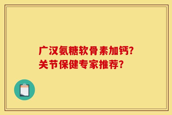 广汉氨糖软骨素加钙？关节保健专家推荐？