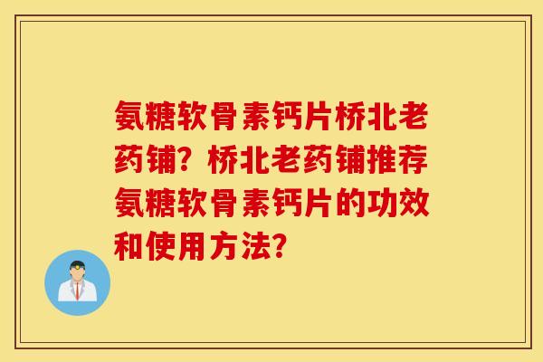 氨糖软骨素钙片桥北老药铺？桥北老药铺推荐氨糖软骨素钙片的功效和使用方法？