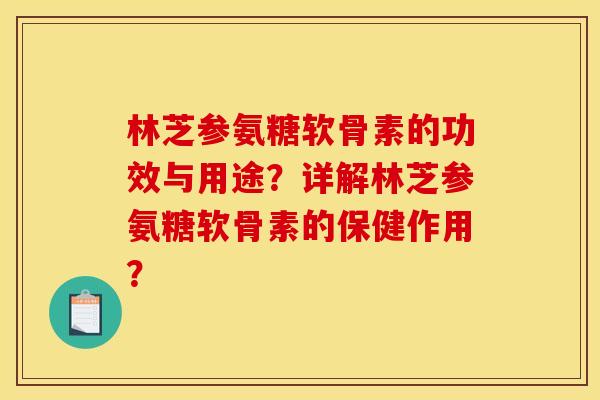 林芝参氨糖软骨素的功效与用途?详解林芝参氨糖软骨素的保健作用? 林芝参氨糖软骨素的功效与用途?详解林芝参氨糖软骨素的保健作用?