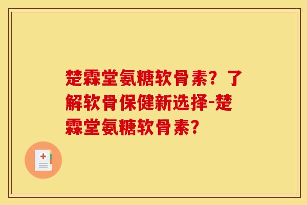 楚霖堂氨糖软骨素？了解软骨保健新选择-楚霖堂氨糖软骨素？