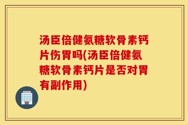 汤臣倍健氨糖软骨素钙片伤胃吗(汤臣倍健氨糖软骨素钙片是否对胃有副作用)