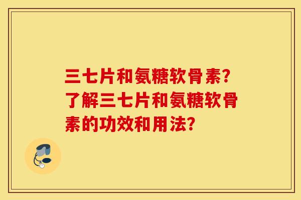 三七片和氨糖软骨素？了解三七片和氨糖软骨素的功效和用法？