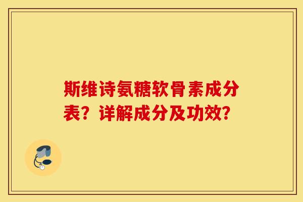 斯维诗氨糖软骨素成分表？详解成分及功效？
