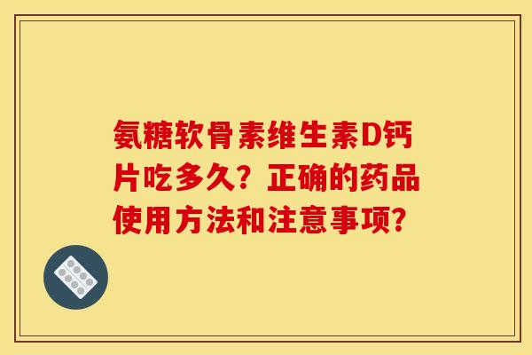 氨糖软骨素维生素D钙片吃多久？正确的药品使用方法和注意事项？