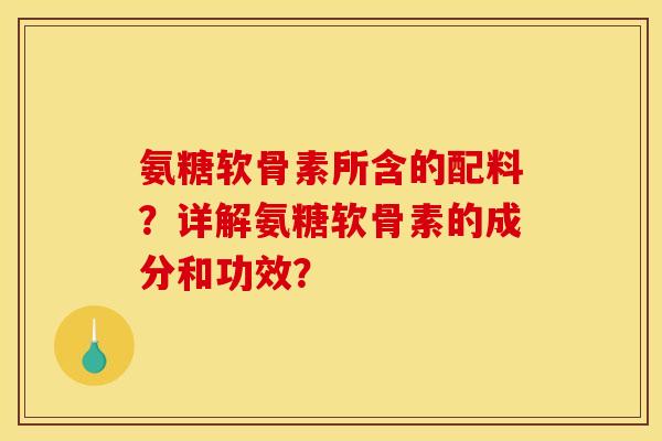氨糖软骨素所含的配料？详解氨糖软骨素的成分和功效？