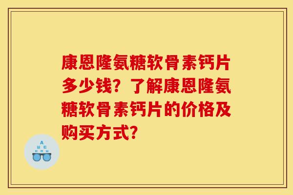 康恩隆氨糖软骨素钙片多少钱？了解康恩隆氨糖软骨素钙片的价格及购买方式？