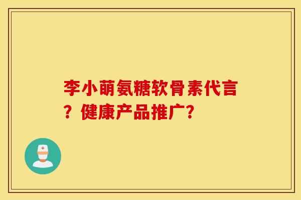 李小萌氨糖软骨素代言？健康产品推广？