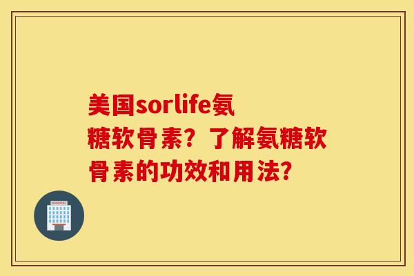 美国sorlife氨糖软骨素？了解氨糖软骨素的功效和用法？