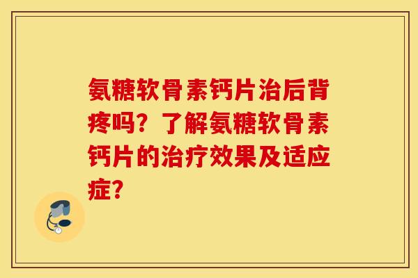 氨糖软骨素钙片治后背疼吗?了解氨糖软骨素钙片的治疗效果及适应症? 氨糖软骨素钙片治后背疼吗?了解氨糖软骨素钙片的治疗效果及适应症?